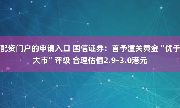 配资门户的申请入口 国信证券：首予潼关黄金“优于大市”评级 合理估值2.9-3.0港元