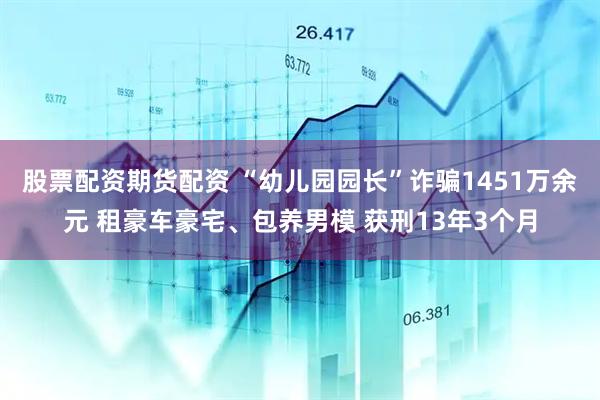 股票配资期货配资 “幼儿园园长”诈骗1451万余元 租豪车豪宅、包养男模 获刑13年3个月