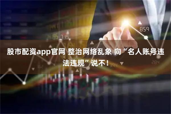 股市配资app官网 整治网络乱象 向“名人账号违法违规”说不！