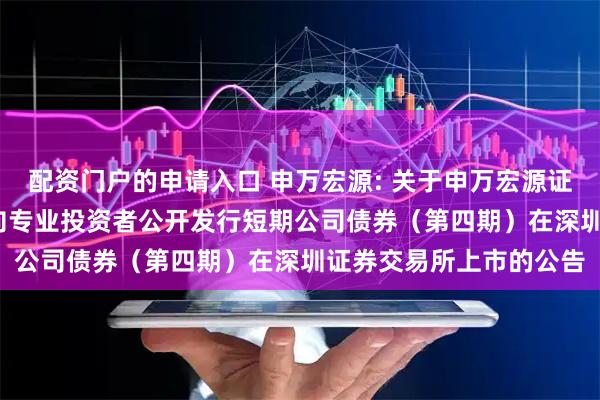 配资门户的申请入口 申万宏源: 关于申万宏源证券有限公司2025年面向专业投资者公开发行短期公司债券（第四期）在深圳证券交易所上市的公告