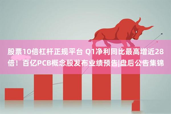 股票10倍杠杆正规平台 Q1净利同比最高增近28倍！百亿PCB概念股发布业绩预告|盘后公告集锦