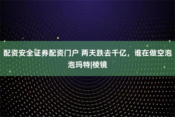配资安全证券配资门户 两天跌去千亿，谁在做空泡泡玛特|棱镜