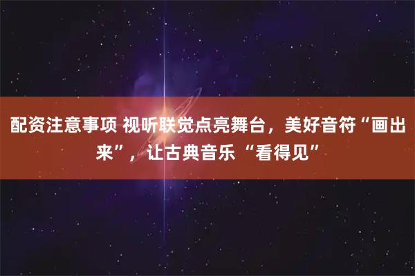配资注意事项 视听联觉点亮舞台，美好音符“画出来”，让古典音乐 “看得见”