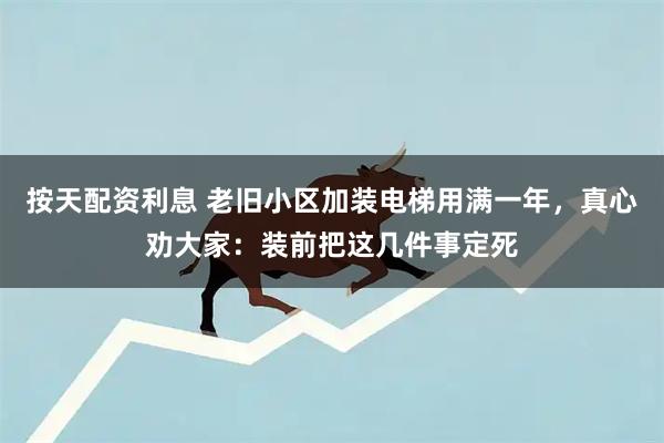 按天配资利息 老旧小区加装电梯用满一年，真心劝大家：装前把这几件事定死