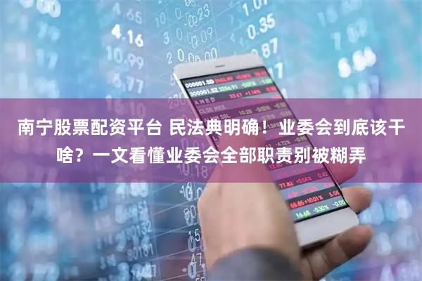 南宁股票配资平台 民法典明确！业委会到底该干啥？一文看懂业委会全部职责别被糊弄