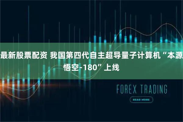 最新股票配资 我国第四代自主超导量子计算机“本源悟空-180”上线