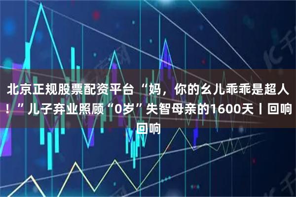 北京正规股票配资平台 “妈，你的幺儿乖乖是超人！”儿子弃业照顾“0岁”失智母亲的1600天丨回响