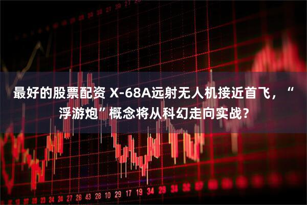 最好的股票配资 X-68A远射无人机接近首飞，“浮游炮”概念将从科幻走向实战？
