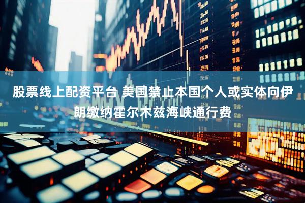 股票线上配资平台 美国禁止本国个人或实体向伊朗缴纳霍尔木兹海峡通行费