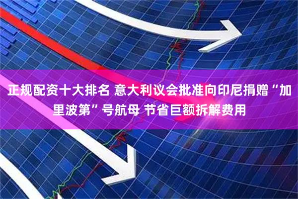 正规配资十大排名 意大利议会批准向印尼捐赠“加里波第”号航母 节省巨额拆解费用