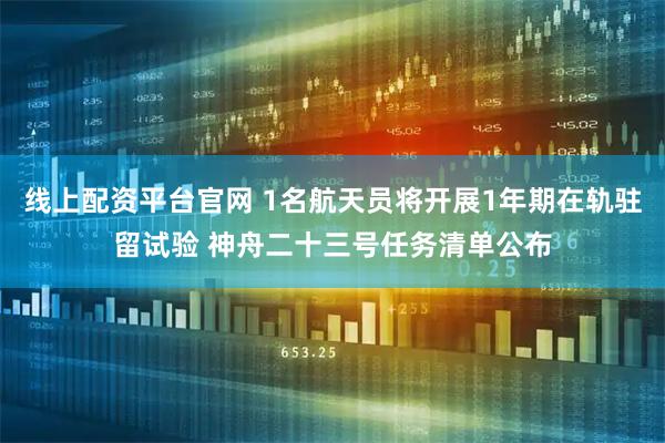 线上配资平台官网 1名航天员将开展1年期在轨驻留试验 神舟二十三号任务清单公布