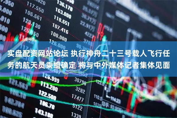 实盘配资网站论坛 执行神舟二十三号载人飞行任务的航天员乘组确定 将与中外媒体记者集体见面