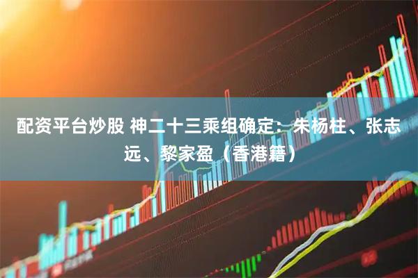 配资平台炒股 神二十三乘组确定：朱杨柱、张志远、黎家盈（香港籍）