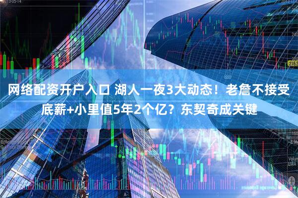 网络配资开户入口 湖人一夜3大动态！老詹不接受底薪+小里值5年2个亿？东契奇成关键