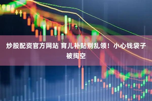炒股配资官方网站 育儿补贴别乱领！小心钱袋子被掏空