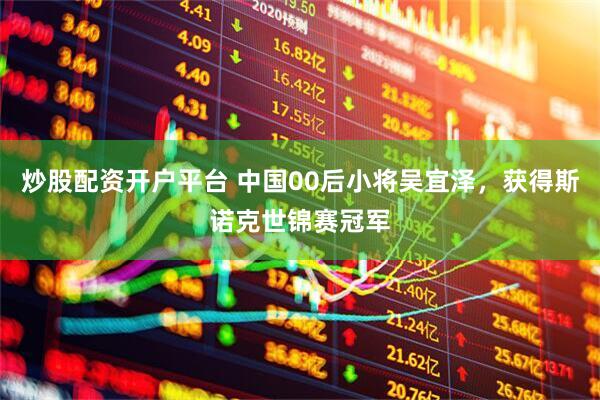 炒股配资开户平台 中国00后小将吴宜泽，获得斯诺克世锦赛冠军