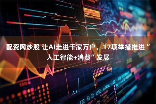 配资网炒股 让AI走进千家万户，17项举措推进“人工智能+消费”发展