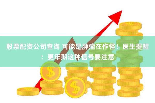 股票配资公司查询 可能是肿瘤在作怪！医生提醒：更年期这种信号要注意