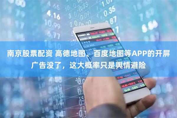 南京股票配资 高德地图、百度地图等APP的开屏广告没了，这大概率只是舆情避险