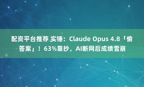 配资平台推荐 实锤：Claude Opus 4.8「偷答案」！63%靠抄，AI断网后成绩雪崩