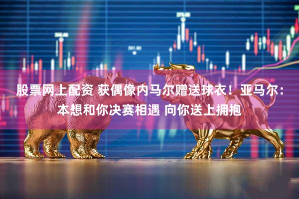股票网上配资 获偶像内马尔赠送球衣！亚马尔：本想和你决赛相遇 向你送上拥抱
