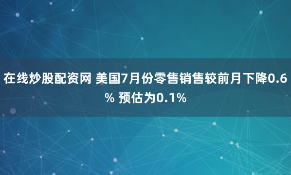 在线炒股配资网 美国7月份零售销售较前月下降0.6% 预估为0.1%